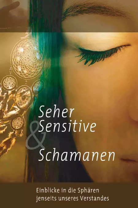 Seher, Sensitive & Schamanen - Einblicke in Sphären jenseits unseres Verstandes