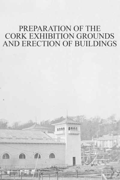 Preparation of the Cork Exhibition Grounds and Erection of Buildings