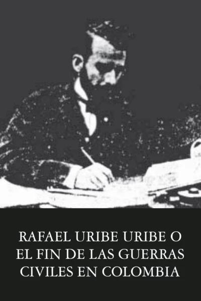 Rafael Uribe Uribe o el fin de las guerras civiles en Colombia