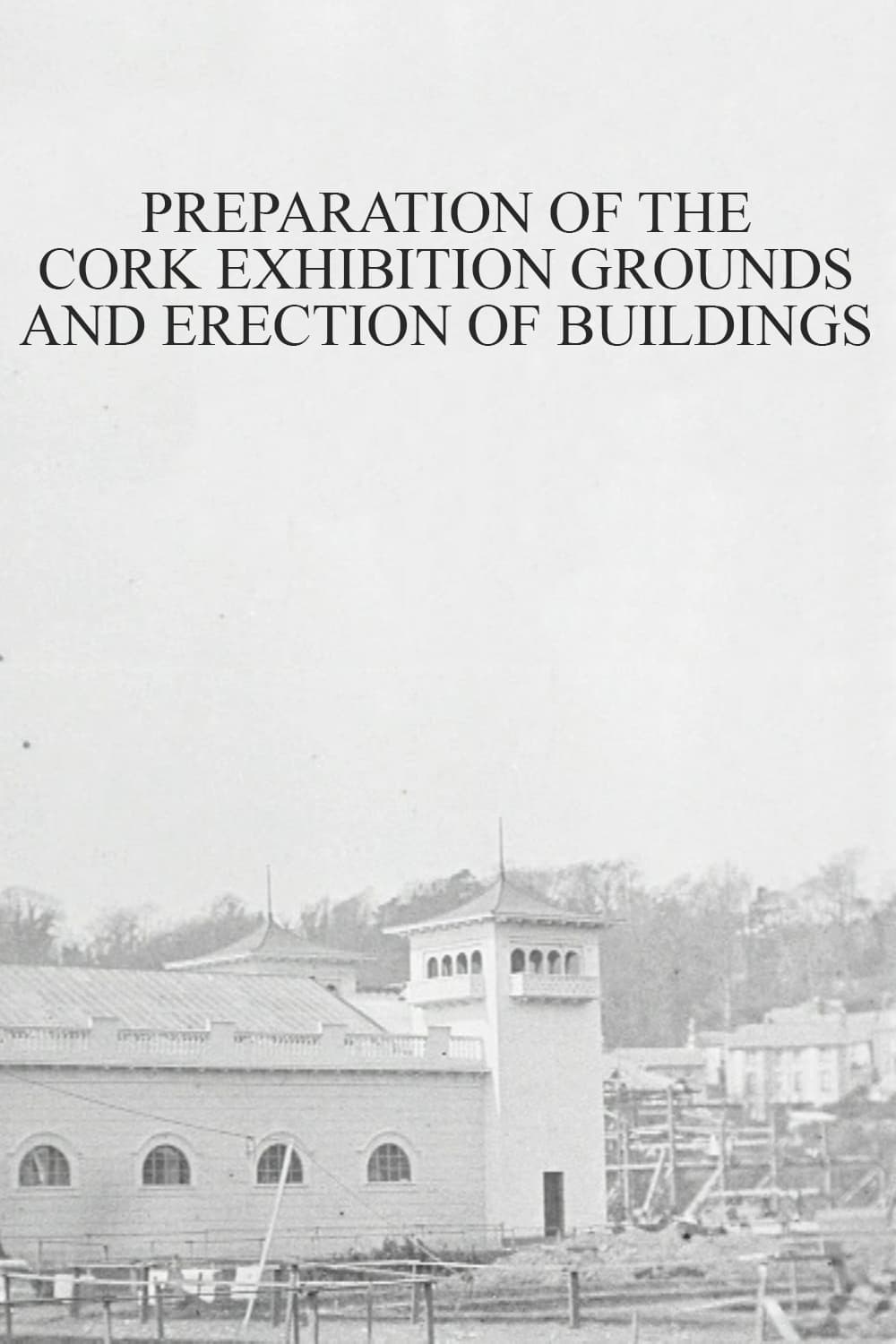 Preparation of the Cork Exhibition Grounds and Erection of Buildings